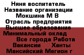 Няня-воспитатель › Название организации ­ Мокшина М.В. › Отрасль предприятия ­ Высшее образование › Минимальный оклад ­ 24 000 - Все города Работа » Вакансии   . Ханты-Мансийский,Мегион г.